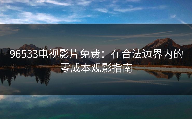 96533电视影片免费：在合法边界内的零成本观影指南