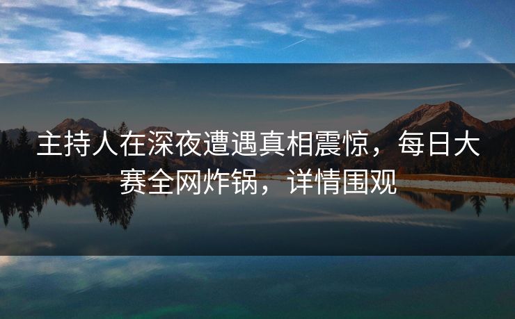 主持人在深夜遭遇真相震惊,每日大赛全网炸锅,详情围观 主持人在深夜遭遇真相震惊,每日大赛全网炸锅,详情围观