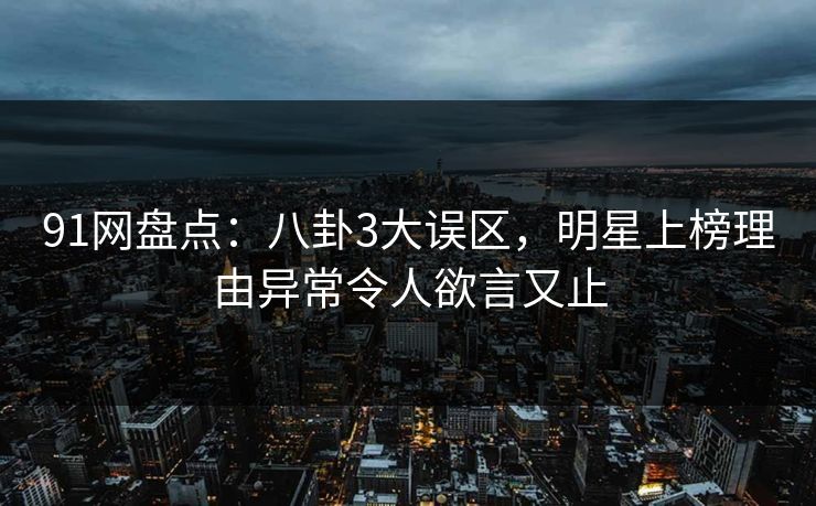 91网盘点：八卦3大误区，明星上榜理由异常令人欲言又止