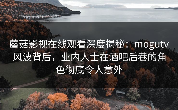 蘑菇影视在线观看深度揭秘：mogutv风波背后，业内人士在酒吧后巷的角色彻底令人意外