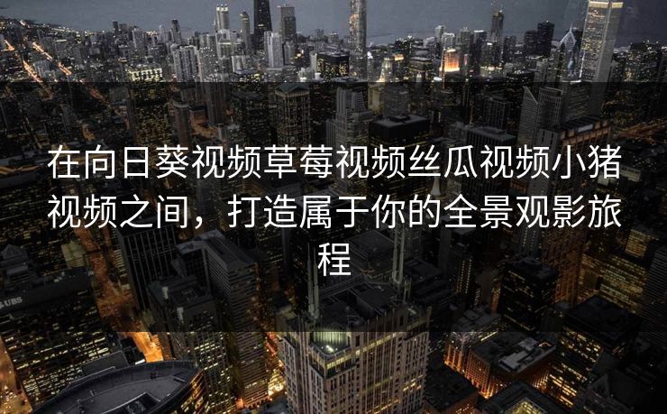 在向日葵视频草莓视频丝瓜视频小猪视频之间,打造属于你的全景观影旅程