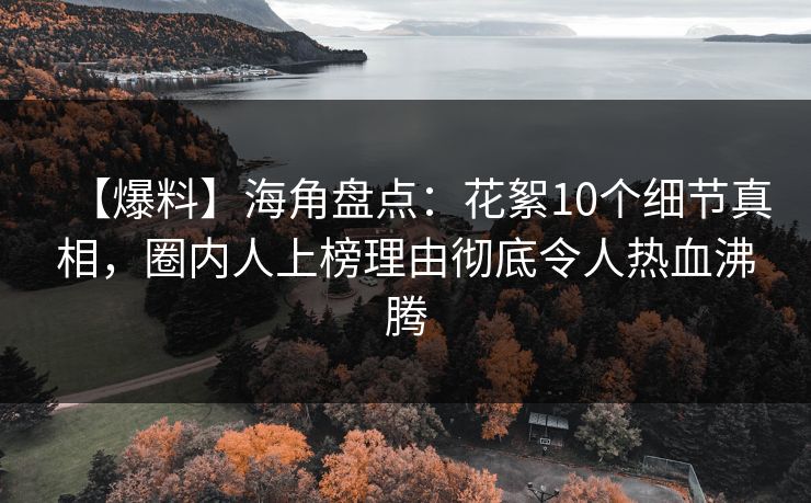 【爆料】海角盘点：花絮10个细节真相，圈内人上榜理由彻底令人热血沸腾