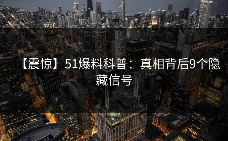 【震惊】51爆料科普：真相背后9个隐藏信号