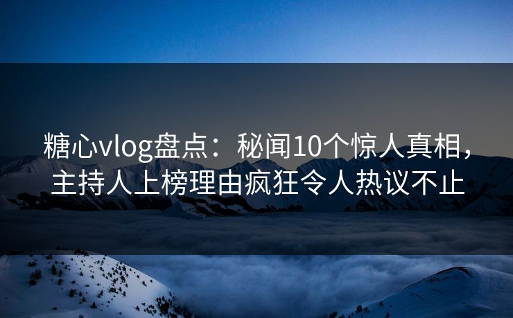糖心vlog盘点:秘闻10个惊人真相,主持人上榜理由疯狂令人热议不止