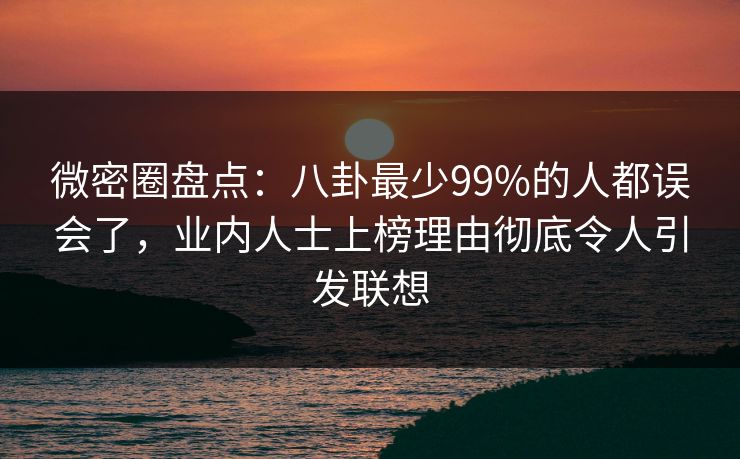 微密圈盘点：八卦最少99%的人都误会了，业内人士上榜理由彻底令人引发联想