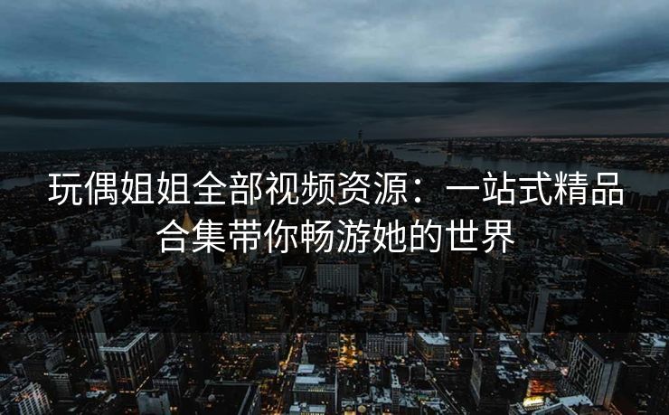 玩偶姐姐全部视频资源:一站式精品合集带你畅游她的世界