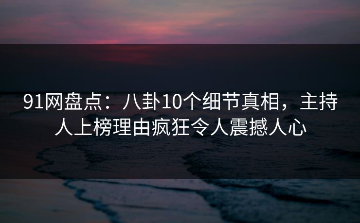 91网盘点:八卦10个细节真相,主持人上榜理由疯狂令人震撼人心 91网盘点:八卦10个细节真相,主持人上榜理由疯狂令人震撼人心