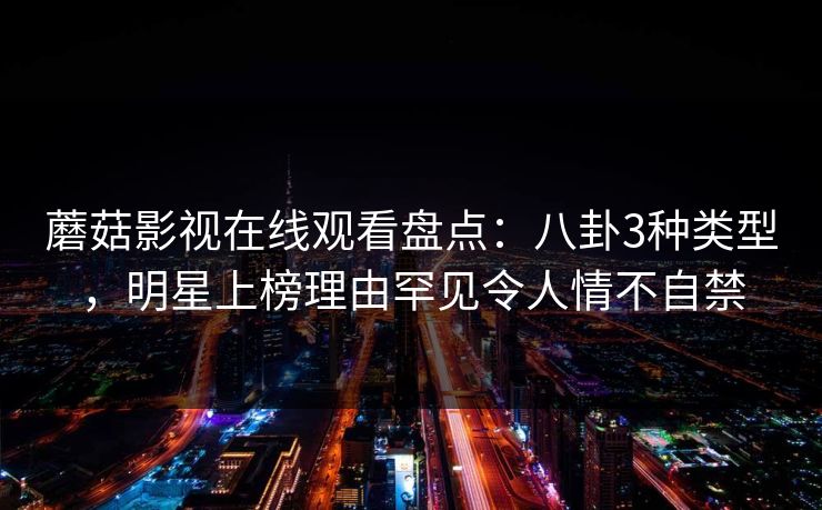 蘑菇影视在线观看盘点:八卦3种类型,明星上榜理由罕见令人情不自禁