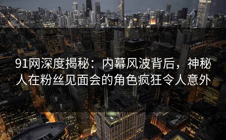 91网深度揭秘:内幕风波背后,神秘人在粉丝见面会的角色疯狂令人意外 91网深度揭秘:内幕风波背后,神秘人在粉丝见面会的角色疯狂令人意外
