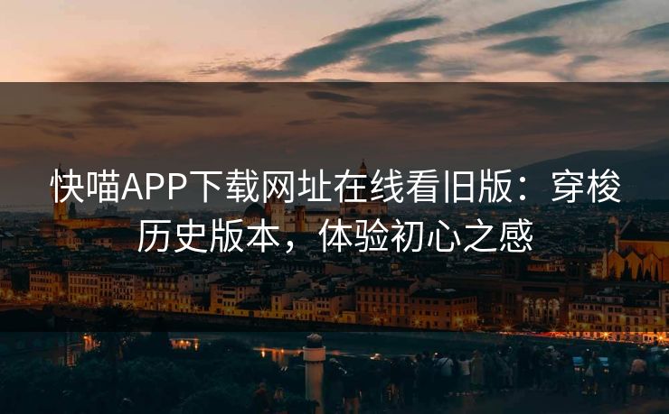 快喵APP下载网址在线看旧版：穿梭历史版本，体验初心之感