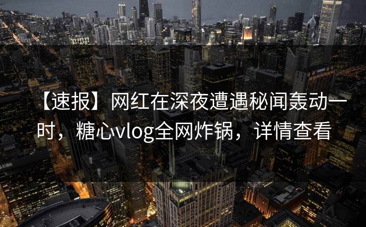 【速报】网红在深夜遭遇秘闻轰动一时，糖心vlog全网炸锅，详情查看