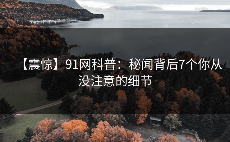 【震惊】91网科普：秘闻背后7个你从没注意的细节