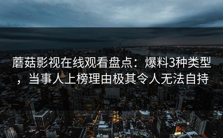 蘑菇影视在线观看盘点：爆料3种类型，当事人上榜理由极其令人无法自持