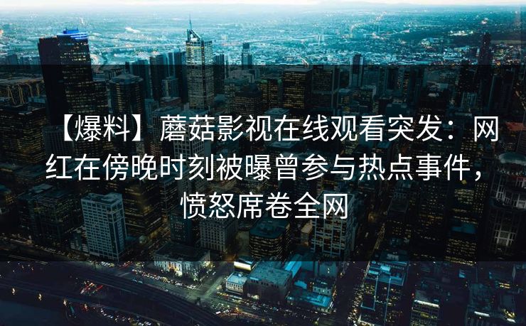 【爆料】蘑菇影视在线观看突发：网红在傍晚时刻被曝曾参与热点事件，愤怒席卷全网