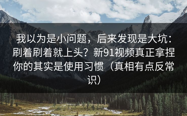 我以为是小问题，后来发现是大坑：刷着刷着就上头？新91视频真正拿捏你的其实是使用习惯（真相有点反常识）