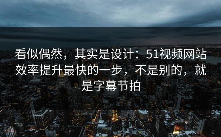 详细阅读:看似偶然,其实是设计:51视频网站效率提升最快的一步,不是别的,就是字幕节拍 看似偶然,其实是设计:51视频网站效率提升最快的一步,不是别的,就是字幕节拍