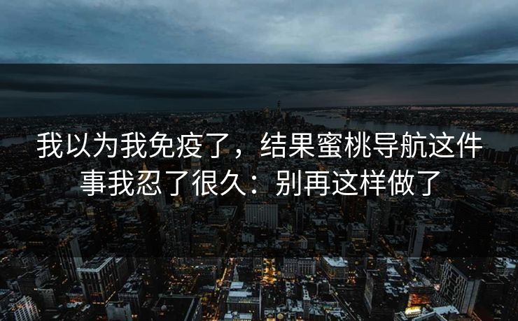 我以为我免疫了,结果蜜桃导航这件事我忍了很久:别再这样做了