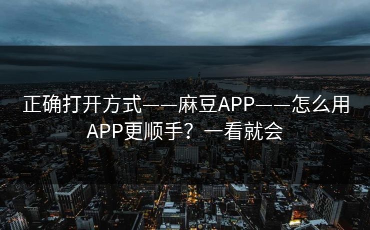 正确打开方式——麻豆APP——怎么用APP更顺手？一看就会