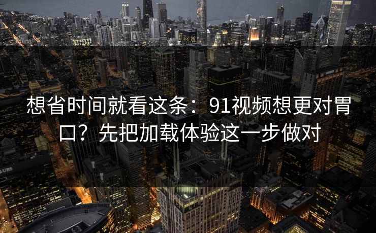 详细阅读:想省时间就看这条:91视频想更对胃口?先把加载体验这一步做对 想省时间就看这条:91视频想更对胃口?先把加载体验这一步做对