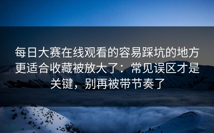 每日大赛在线观看的容易踩坑的地方更适合收藏被放大了:常见误区才是关键,别再被带节奏了 每日大赛在线观看的容易踩坑的地方更适合收藏被放大了:常见误区才是关键,别再被带节奏了