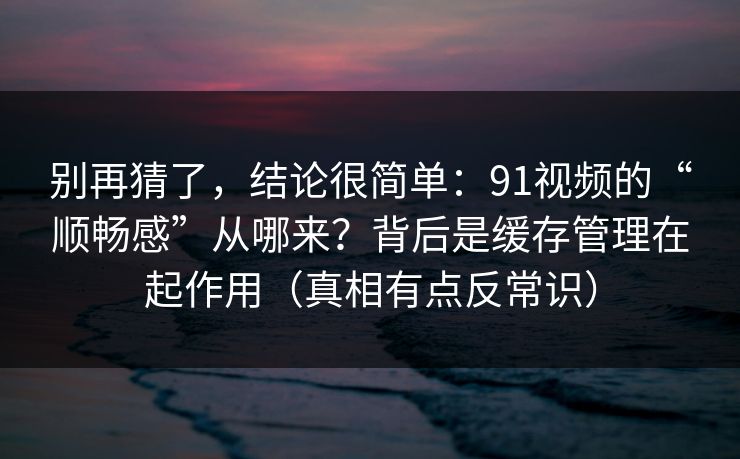 别再猜了，结论很简单：91视频的“顺畅感”从哪来？背后是缓存管理在起作用（真相有点反常识）