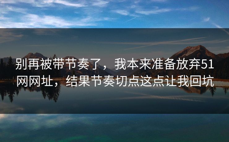 别再被带节奏了，我本来准备放弃51网网址，结果节奏切点这点让我回坑