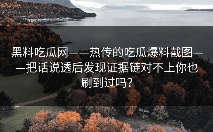 黑料吃瓜网——热传的吃瓜爆料截图——把话说透后发现证据链对不上你也刷到过吗？