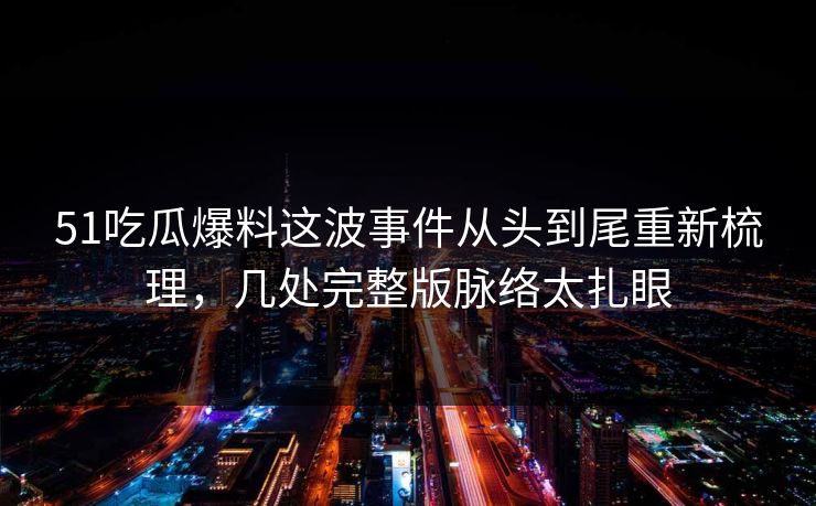 51吃瓜爆料这波事件从头到尾重新梳理，几处完整版脉络太扎眼