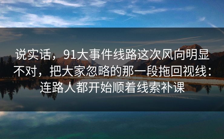 说实话，91大事件线路这次风向明显不对，把大家忽略的那一段拖回视线：连路人都开始顺着线索补课