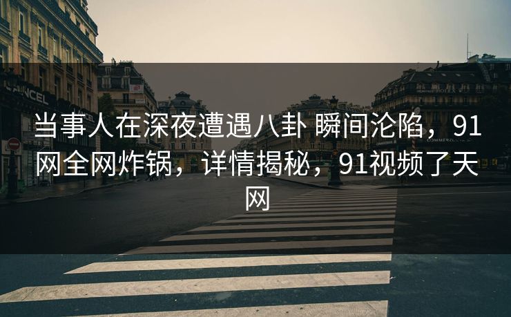 当事人在深夜遭遇八卦 瞬间沦陷，91网全网炸锅，详情揭秘，91视频了天网
