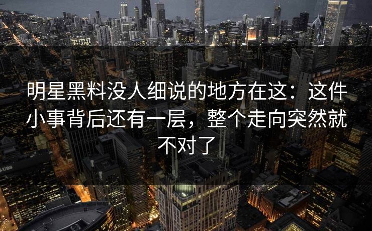 明星黑料没人细说的地方在这：这件小事背后还有一层，整个走向突然就不对了